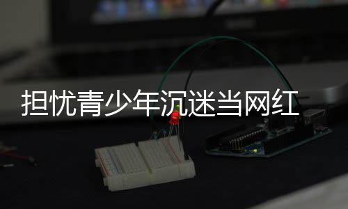 迷当年沉担忧 代表建播内容分级议直网红青少